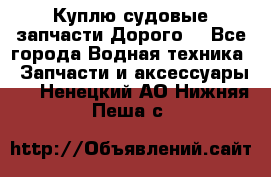 Куплю судовые запчасти Дорого! - Все города Водная техника » Запчасти и аксессуары   . Ненецкий АО,Нижняя Пеша с.